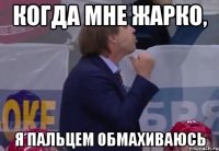 когда мне жарко, я пальцем обмахиваюсь
