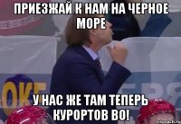 Приезжай к нам на Черное море у нас же там теперь курортов во!