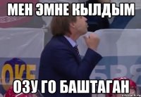 мен эмне кылдым озу го баштаган