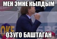 мен эмне кылдым озуго баштаган