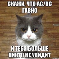 Скажи, что AC/DC гавно И тебя больше никто не увидит