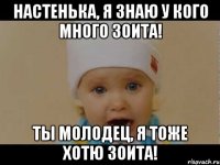 Настенька, я знаю у кого много ЗОИТА! Ты молодец, я тоже хотю ЗОИТА!