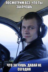 посмотрим все, что ты захочешь что за чушь, давай не сегодня
