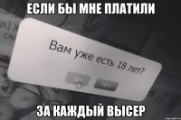 ЕСЛИ БЫ МНЕ ПЛАТИЛИ ЗА КАЖДЫЙ ВЫСЕР