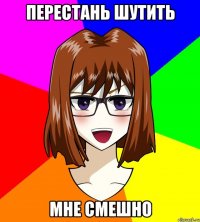 перестань шутить мне смешно