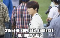  Зубы не воробей, вылетят - не поймаешь.