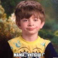  МАМА: "УНТЫШ !"