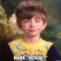  МАМА: "УНТЫШ !!"