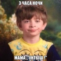 3 ЧАСА НОЧИ МАМА: "УНТЫШ !"