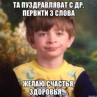 та пуздравляват с др, первити 3 слова желаю счастья, здоровья.....