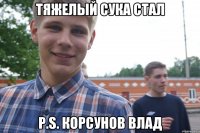 Тяжелый сука стал P.s. Корсунов Влад