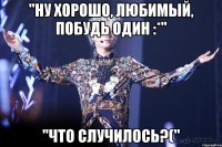 "Ну хорошо, любимый, побудь один :*" "Что случилось?("
