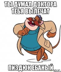 ты думал доктора тебя вылечат пиздюк ебаный