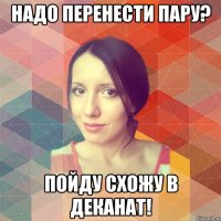 НАДО ПЕРЕНЕСТИ ПАРУ? ПОЙДУ СХОЖУ В ДЕКАНАТ!