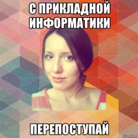 С ПРИКЛАДНОЙ ИНФОРМАТИКИ ПЕРЕПОСТУПАЙ
