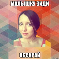 МАЛЫШКУ ЗИДИ ОБСИРАЙ