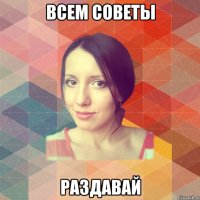 ВСЕМ СОВЕТЫ РАЗДАВАЙ