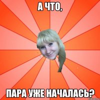 А ЧТО, ПАРА УЖЕ НАЧАЛАСЬ?