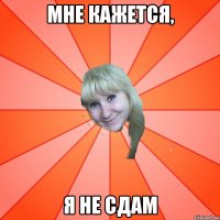 МНЕ КАЖЕТСЯ, Я НЕ СДАМ