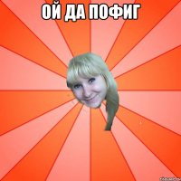 ОЙ ДА ПОФИГ 