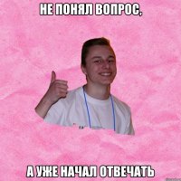 НЕ ПОНЯЛ ВОПРОС, А УЖЕ НАЧАЛ ОТВЕЧАТЬ