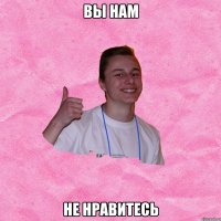 ВЫ НАМ НЕ НРАВИТЕСЬ