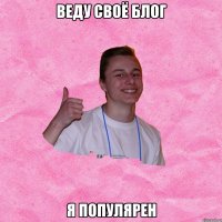 ВЕДУ СВОЁ БЛОГ Я ПОПУЛЯРЕН