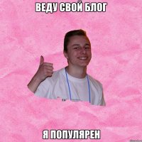 ВЕДУ СВОЙ БЛОГ Я ПОПУЛЯРЕН