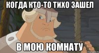 Когда кто-то тихо зашел В мою комнату