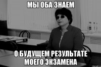 МЫ ОБА ЗНАЕМ О БУДУЩЕМ РЕЗУЛЬТАТЕ МОЕГО ЭКЗАМЕНА