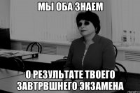 МЫ ОБА ЗНАЕМ О РЕЗУЛЬТАТЕ ТВОЕГО ЗАВТРВШНЕГО ЭКЗАМЕНА