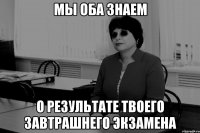МЫ ОБА ЗНАЕМ О РЕЗУЛЬТАТЕ ТВОЕГО ЗАВТРАШНЕГО ЭКЗАМЕНА