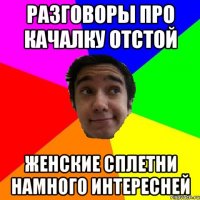 разговоры про качалку отстой женские сплетни намного интересней
