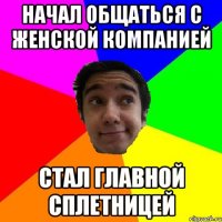 начал общаться с женской компанией стал главной сплетницей