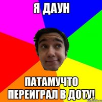 я даун патамучто переиграл в доту!