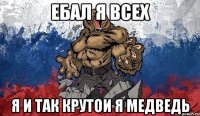 ебал я всех я и так крутои я медведь