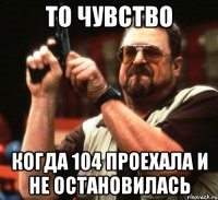 то чувство когда 104 проехала и не остановилась