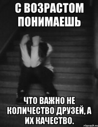 С возрастом понимаешь что важно не количество друзей, а их качество.