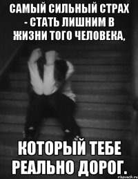 Самый сильный страх - стать лишним в жизни того человека, который тебе реально дорог.