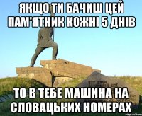 якщо ти бачиш цей пам'ятник кожні 5 днів то в тебе машина на словацьких номерах