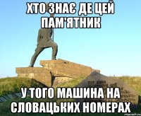 хто знає де цей пам'ятник у того машина на словацьких номерах