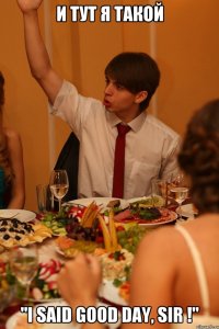 и тут я такой "I SAID GOOD DAY, SIR !"