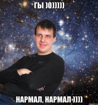 ГЫ )0))))) Нармал, нармал ))))