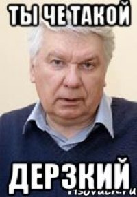 ТЫ ЧЕ ТАКОЙ ДЕРЗКИЙ