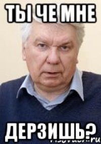 ТЫ ЧЕ МНЕ ДЕРЗИШЬ?