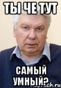 ТЫ ЧЕ ТУТ САМЫЙ УМНЫЙ?