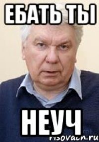 ЕБАТЬ ТЫ НЕУЧ