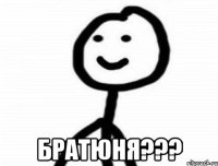  БРАТЮНЯ???