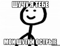 шучу я тебе мои шутки острые