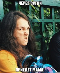 Через сутки приедет мама!